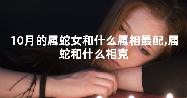 10月的属蛇女和什么属相最配,属蛇和什么相克