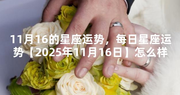11月16的星座运势，每日星座运势【2025年11月16日】怎么样