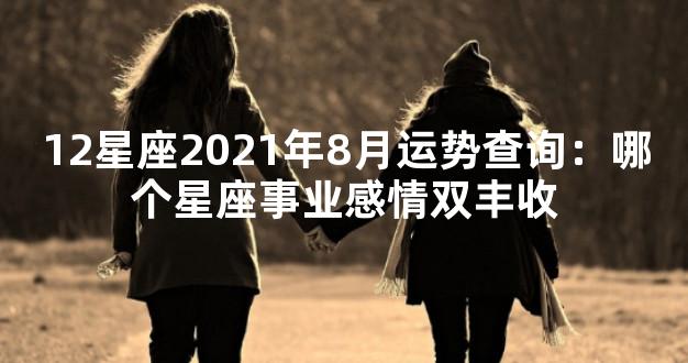 12星座2021年8月运势查询：哪个星座事业感情双丰收