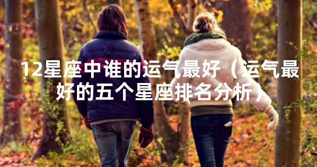 12星座中谁的运气最好（运气最好的五个星座排名分析
