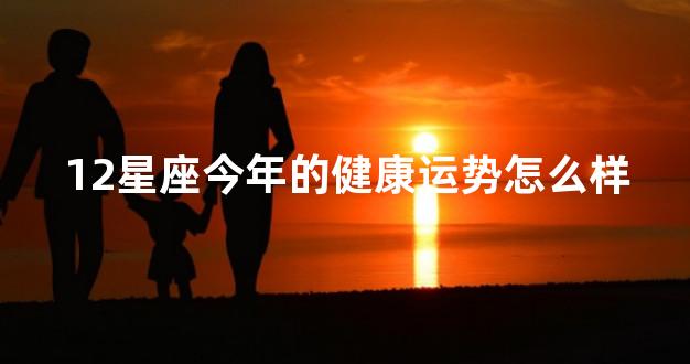 12星座今年的健康运势怎么样