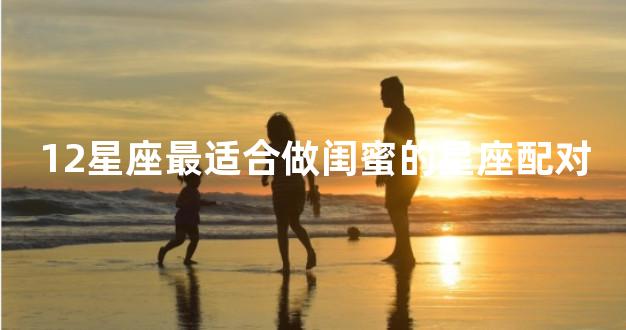 12星座最适合做闺蜜的星座配对