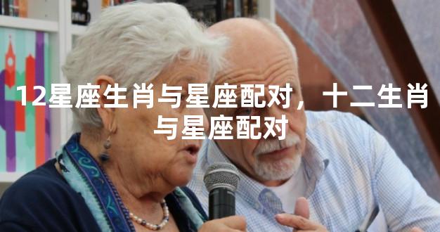12星座生肖与星座配对，十二生肖与星座配对