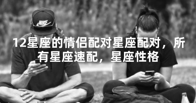 12星座的情侣配对星座配对，所有星座速配，星座性格