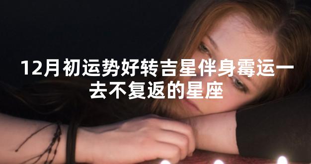 12月初运势好转吉星伴身霉运一去不复返的星座