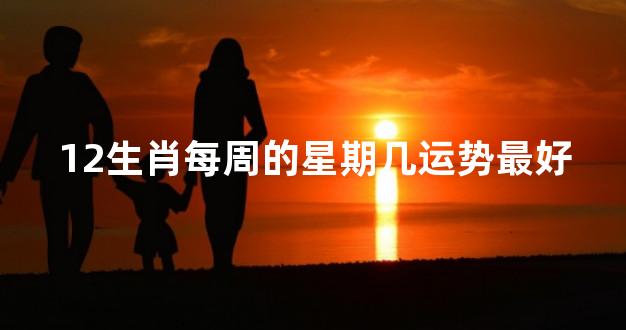 12生肖每周的星期几运势最好