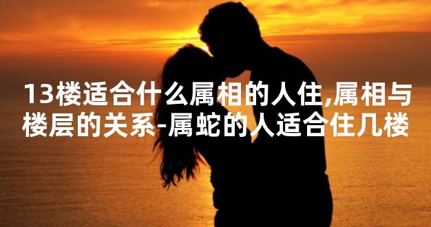 13楼适合什么属相的人住,属相与楼层的关系-属蛇的人适合住几楼