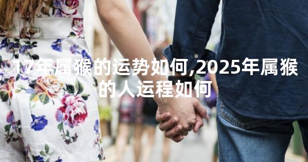 17年属猴的运势如何,2025年属猴的人运程如何