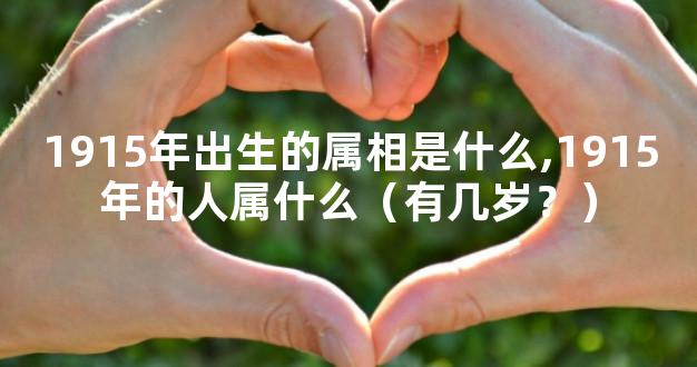 1915年出生的属相是什么,1915年的人属什么（有几岁？