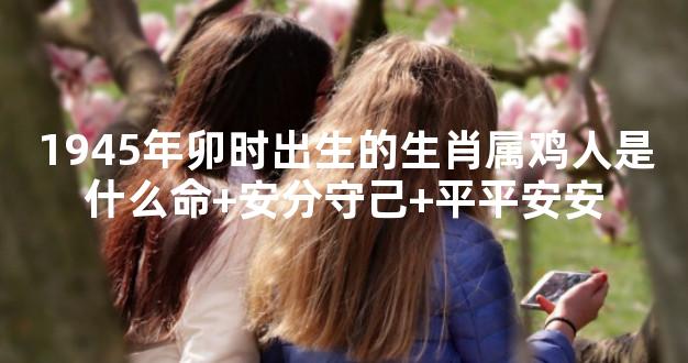 1945年卯时出生的生肖属鸡人是什么命+安分守己+平平