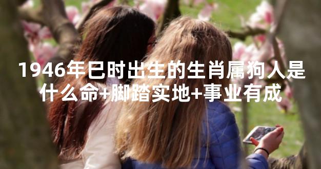 1946年巳时出生的生肖属狗人是什么命+脚踏实地+事业有成