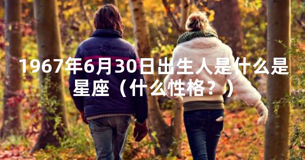1967年6月30日出生人是什么是星座（什么性格？）