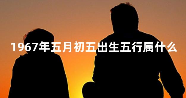 1967年五月初五出生五行属什么