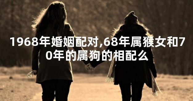 1968年婚姻配对,68年属猴女和70年的属狗的相配么
