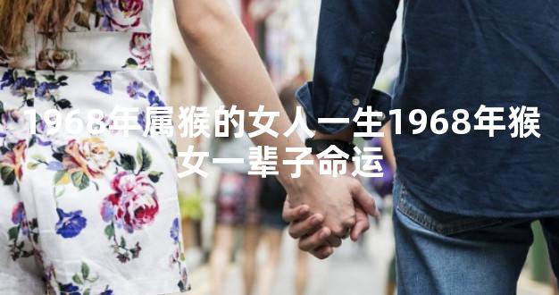 1968年属猴的女人一生1968年猴女一辈子命运