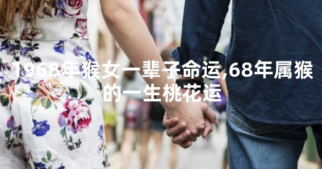 1968年猴女一辈子命运,68年属猴的一生桃花运