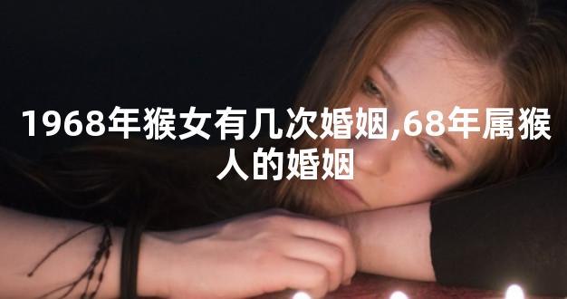 1968年猴女有几次婚姻,68年属猴人的婚姻