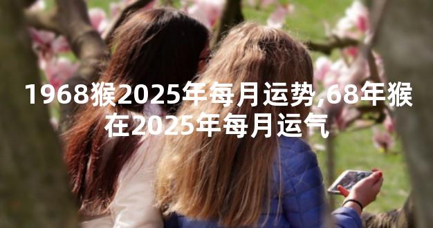 1968猴2025年每月运势,68年猴在2025年每月运气
