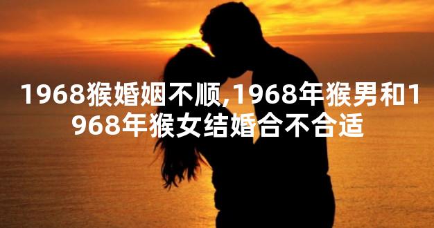 1968猴婚姻不顺,1968年猴男和1968年猴女结婚合不合适
