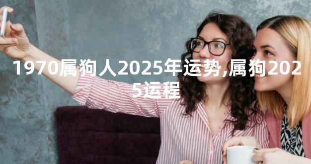 1970属狗人2025年运势,属狗2025运程