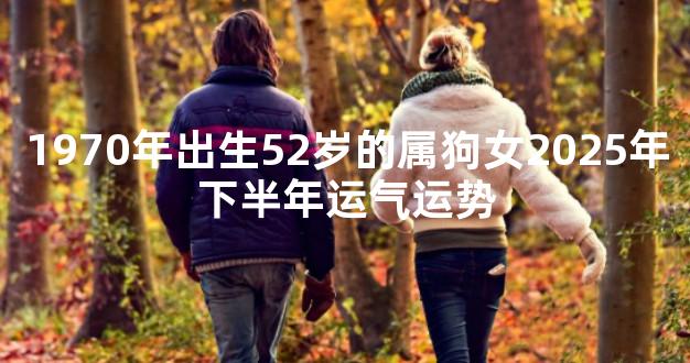 1970年出生52岁的属狗女2025年下半年运气运势