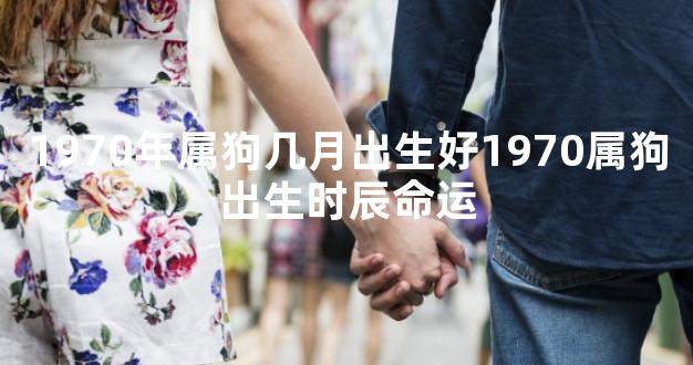 1970年属狗几月出生好1970属狗出生时辰命运