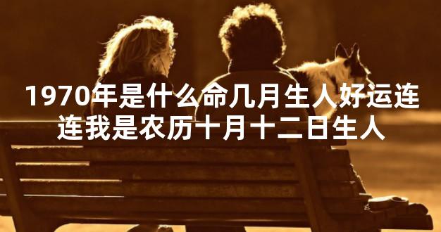 1970年是什么命几月生人好运连连我是农历十月十二日