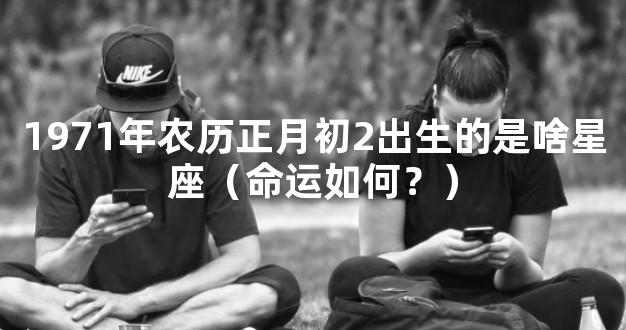 1971年农历正月初2出生的是啥星座（命运如何？）