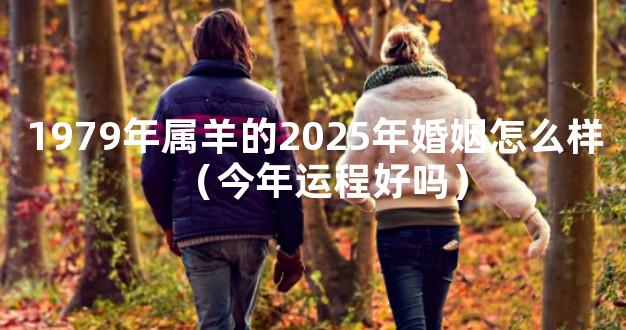 1979年属羊的2025年婚姻怎么样（今年运程好吗）