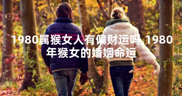 1980属猴女人有偏财运吗,1980年猴女的婚姻命运