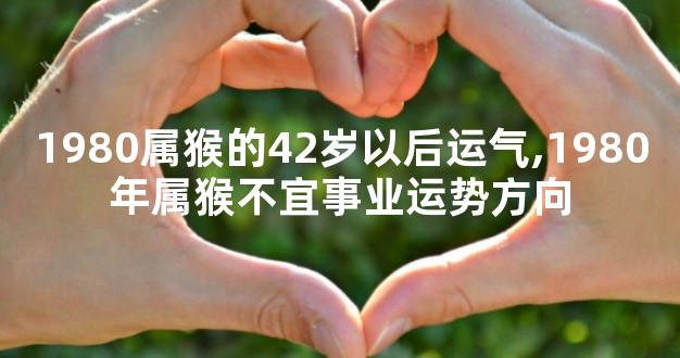 1980属猴的42岁以后运气,1980年属猴不宜事业运势方向