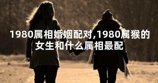 1980属相婚姻配对,1980属猴的女生和什么属相最配