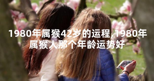 1980年属猴42岁的运程,1980年属猴人那个年龄运势好