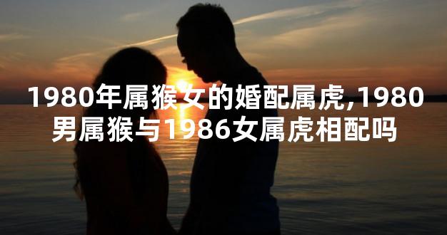 1980年属猴女的婚配属虎,1980男属猴与1986女属虎相配吗