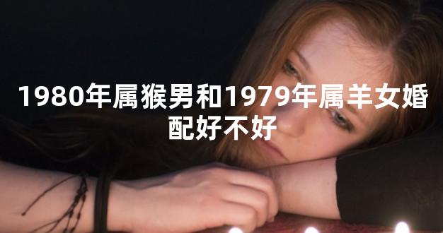 1980年属猴男和1979年属羊女婚配好不好