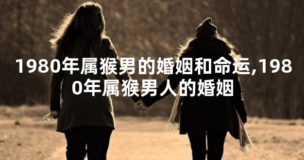 1980年属猴男的婚姻和命运,1980年属猴男人的婚姻