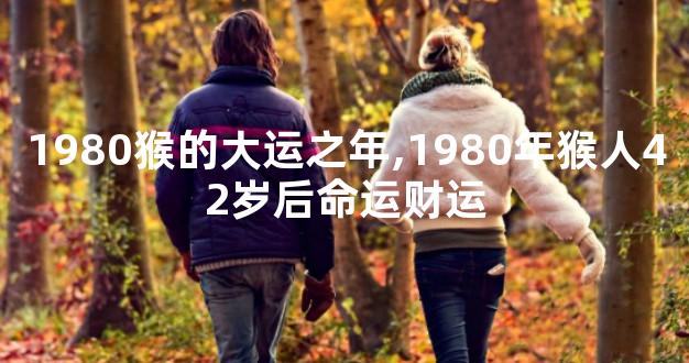 1980猴的大运之年,1980年猴人42岁后命运财运
