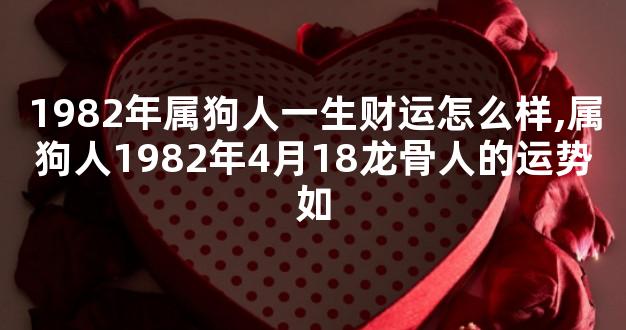 1982年属狗人一生财运怎么样,属狗人1982年4月18龙骨人