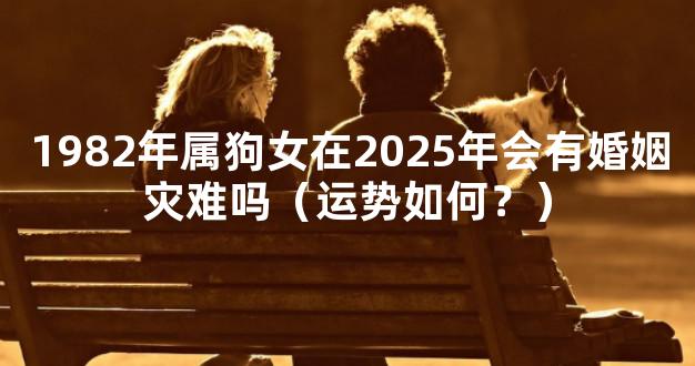 1982年属狗女在2025年会有婚姻灾难吗（运势如何？）