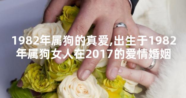 1982年属狗的真爱,出生于1982年属狗女人在2017的爱情婚