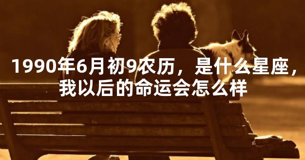 1990年6月初9农历，是什么星座，我以后的命运会怎么