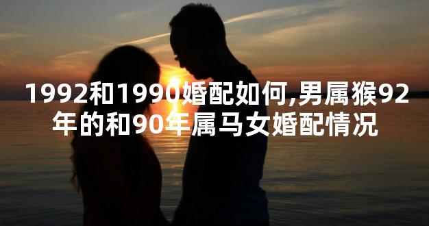 1992和1990婚配如何,男属猴92年的和90年属马女婚配情况