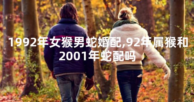 1992年女猴男蛇婚配,92年属猴和2001年蛇配吗