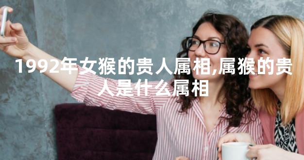 1992年女猴的贵人属相,属猴的贵人是什么属相