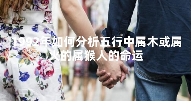 1992年如何分析五行中属木或属火的属猴人的命运