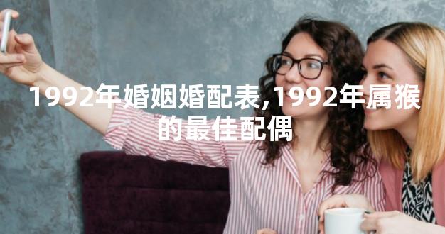 1992年婚姻婚配表,1992年属猴的最佳配偶
