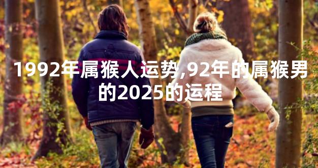 1992年属猴人运势,92年的属猴男的2025的运程