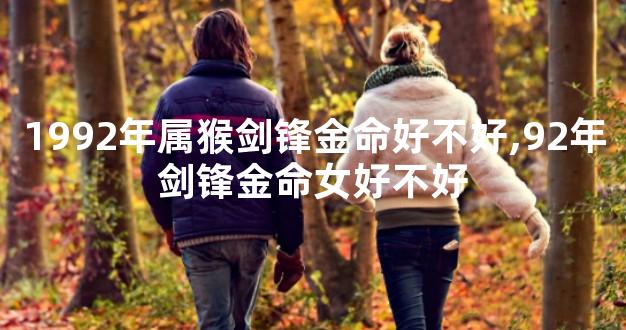 1992年属猴剑锋金命好不好,92年剑锋金命女好不好