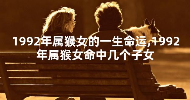 1992年属猴女的一生命运,1992年属猴女命中几个子女