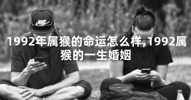 1992年属猴的命运怎么样,1992属猴的一生婚姻